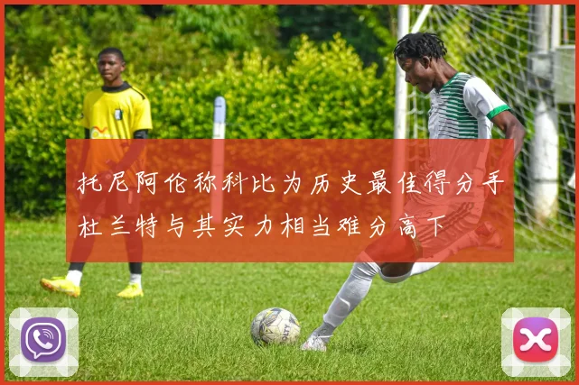 托尼阿伦称科比为历史最佳得分手杜兰特与其实力相当难分高下
